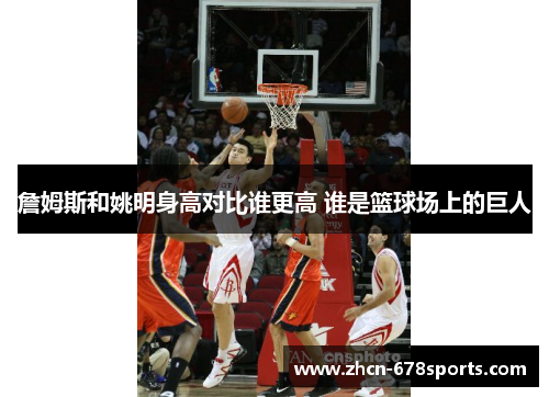 詹姆斯和姚明身高对比谁更高 谁是篮球场上的巨人