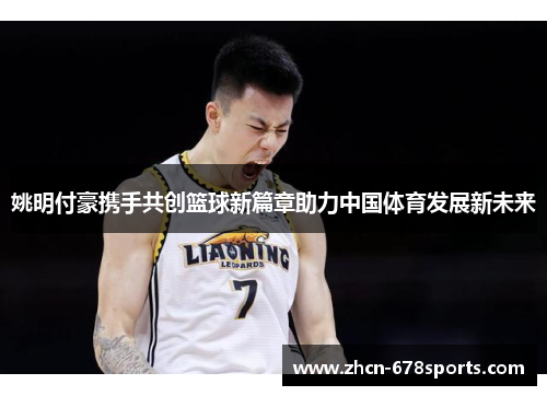 姚明付豪携手共创篮球新篇章助力中国体育发展新未来