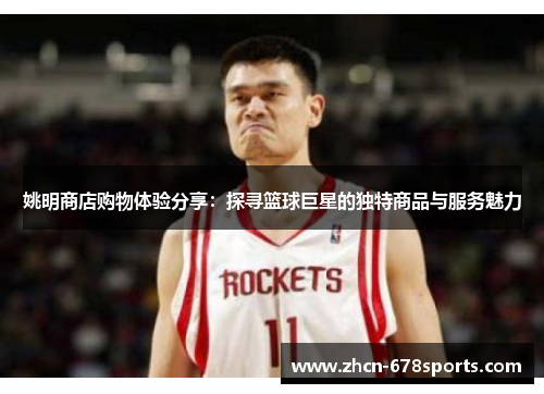 姚明商店购物体验分享：探寻篮球巨星的独特商品与服务魅力